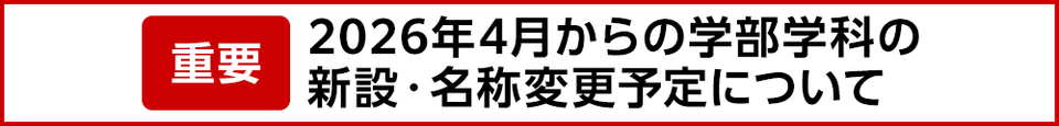 ［重要］2026年4月からの学部学科の新設・名称変更予定について