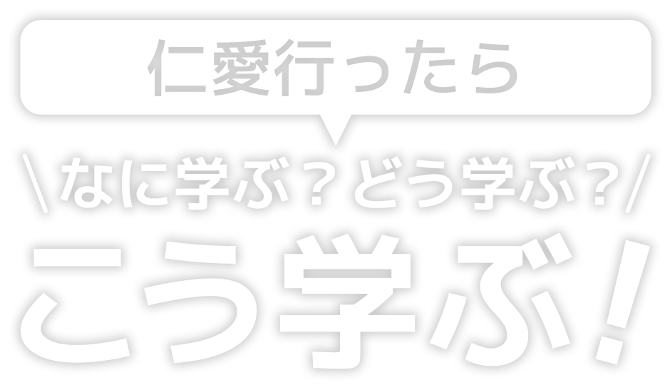 仁愛行ったら なに学ぶ？どう学ぶ？こう学ぶ！